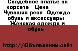 Свадебное платье на корсете › Цена ­ 2 500 - Чувашия респ. Одежда, обувь и аксессуары » Женская одежда и обувь   
